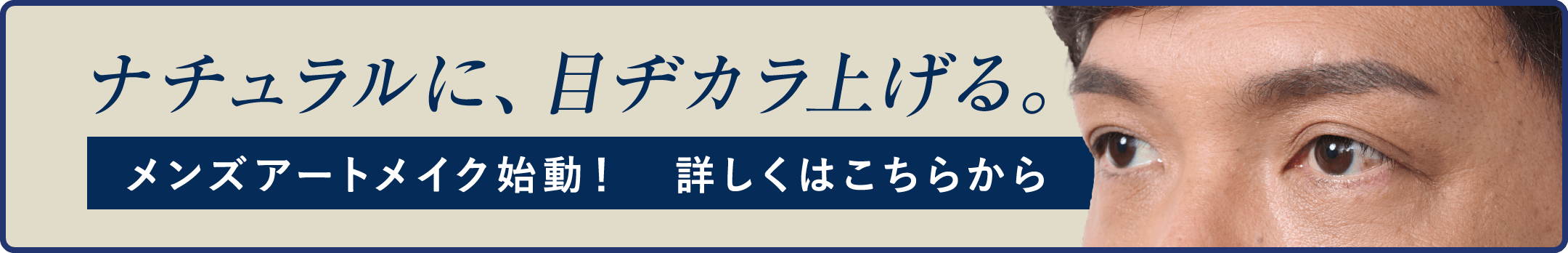 ナチュラルに、目ヂカラ上げる。メンズアートメイク始動！　詳しくはこちらから